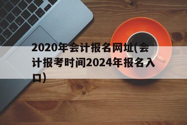 2020年会计报名网址(会计报考时间2024年报名入口)-图1